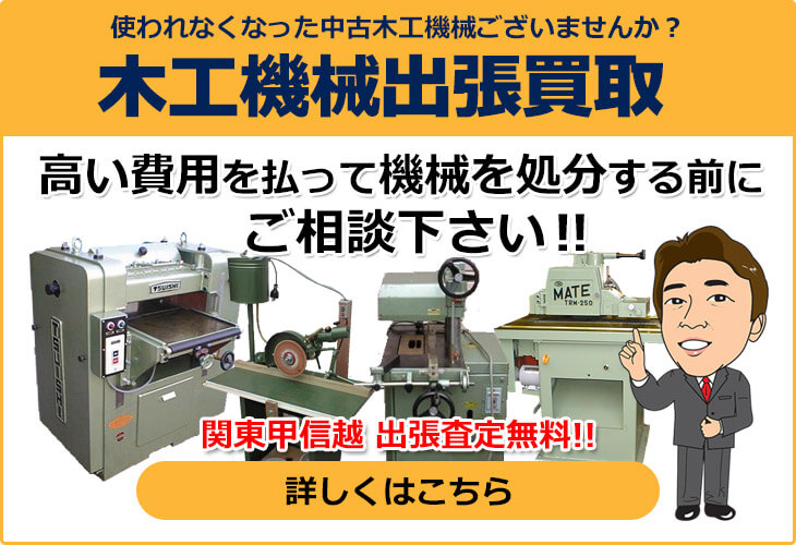 使われなくなった中古木工機械ございませんか？　木工機械出張買取　高い費用を払って機械を処分する前にご相談下さい！　関東甲信越 出張査定無料！　詳しくはこちら